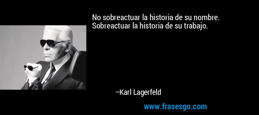 No sobreactuar la historia de su nombre. Sobreactuar la historia de su trabajo. – Karl Lagerfeld