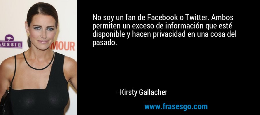 No soy un fan de Facebook o Twitter. Ambos permiten un exceso de información que esté disponible y hacen privacidad en una cosa del pasado. – Kirsty Gallacher