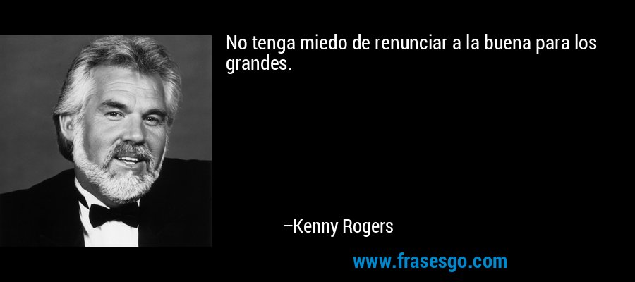 No tenga miedo de renunciar a la buena para los grandes. – Kenny Rogers