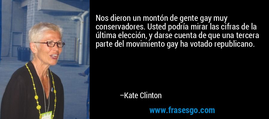 Nos dieron un montón de gente gay muy conservadores. Usted podría mirar las cifras de la última elección, y darse cuenta de que una tercera parte del movimiento gay ha votado republicano. – Kate Clinton