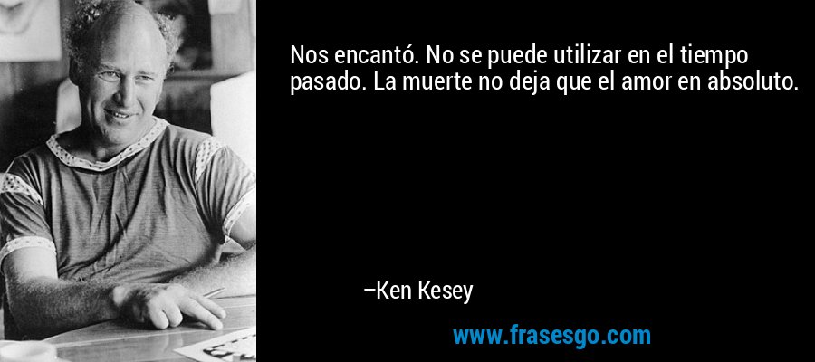 Nos encantó. No se puede utilizar en el tiempo pasado. La muerte no deja que el amor en absoluto. – Ken Kesey