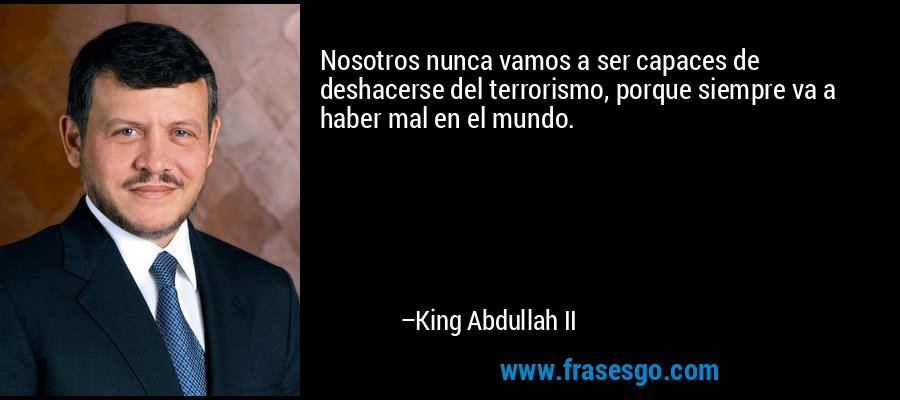 Nosotros nunca vamos a ser capaces de deshacerse del terrorismo, porque siempre va a haber mal en el mundo. – King Abdullah II