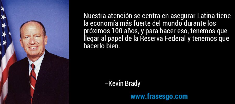 Nuestra atención se centra en asegurar Latina tiene la economía más fuerte del mundo durante los próximos 100 años, y para hacer eso, tenemos que llegar al papel de la Reserva Federal y tenemos que hacerlo bien. – Kevin Brady