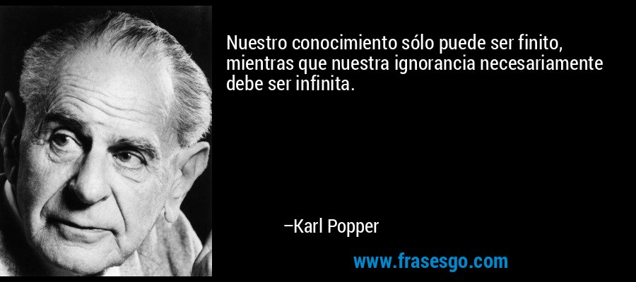 Nuestro conocimiento sólo puede ser finito, mientras que nuestra ignorancia necesariamente debe ser infinita. – Karl Popper