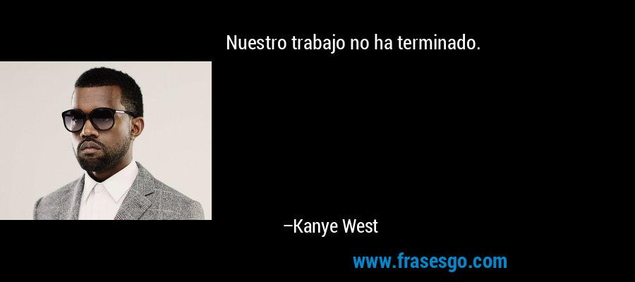 Nuestro trabajo no ha terminado. – Kanye West