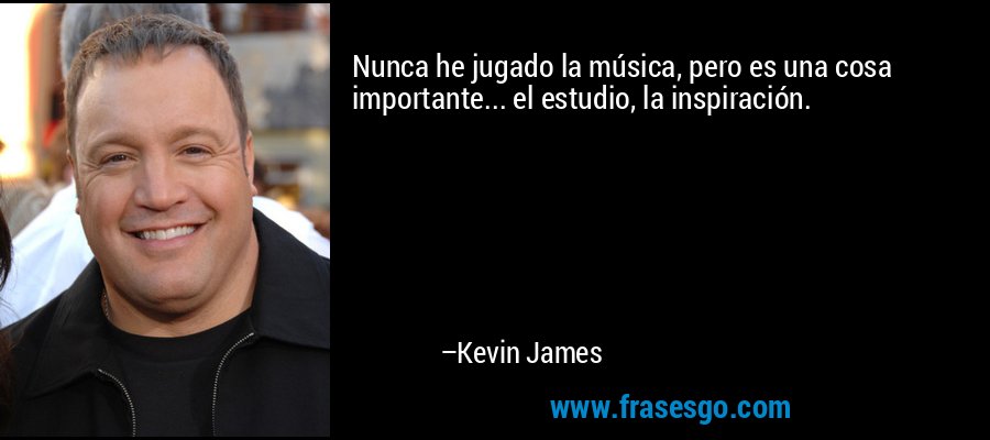Nunca he jugado la música, pero es una cosa importante... el estudio, la inspiración. – Kevin James