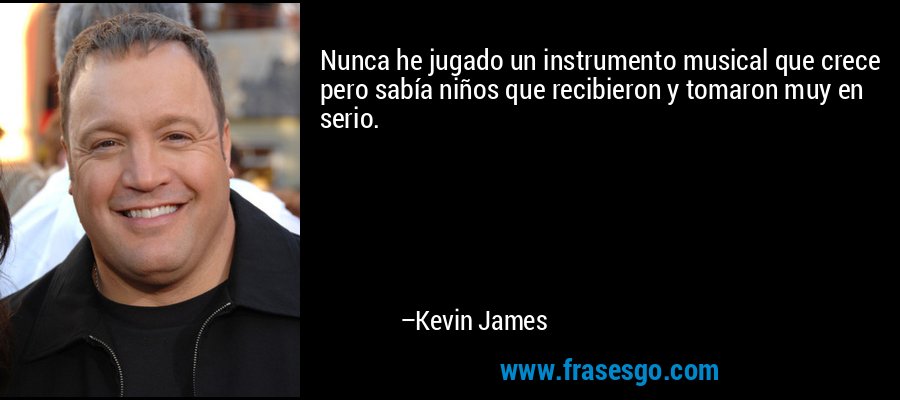 Nunca he jugado un instrumento musical que crece pero sabía niños que recibieron y tomaron muy en serio. – Kevin James