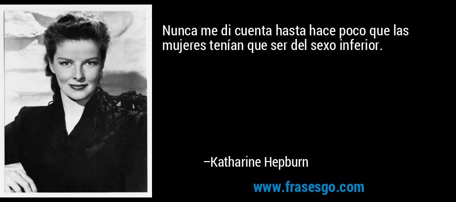 Nunca me di cuenta hasta hace poco que las mujeres tenían que ser del sexo inferior. – Katharine Hepburn