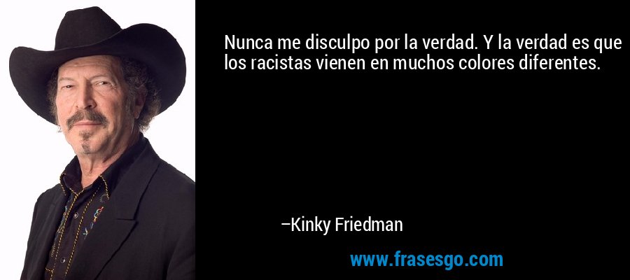 Nunca me disculpo por la verdad. Y la verdad es que los racistas vienen en muchos colores diferentes. – Kinky Friedman