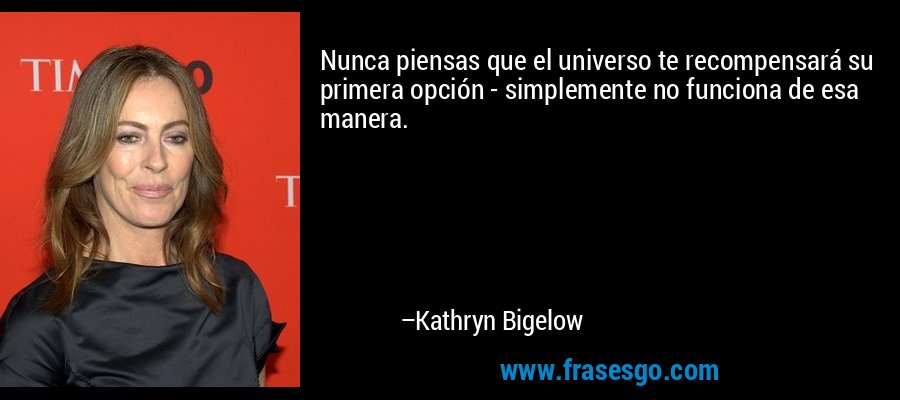 Nunca piensas que el universo te recompensará su primera opción - simplemente no funciona de esa manera. – Kathryn Bigelow