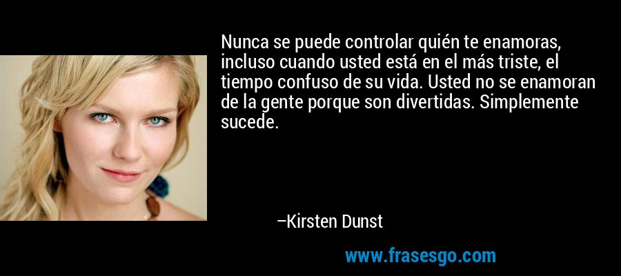 Nunca se puede controlar quién te enamoras, incluso cuando usted está en el más triste, el tiempo confuso de su vida. Usted no se enamoran de la gente porque son divertidas. Simplemente sucede. – Kirsten Dunst
