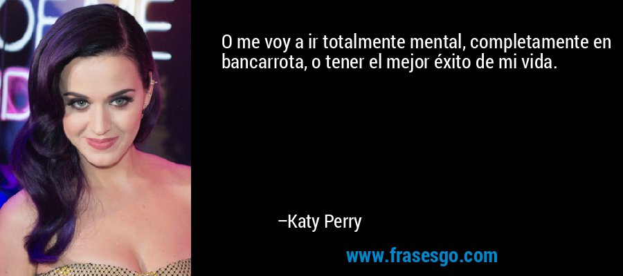 O me voy a ir totalmente mental, completamente en bancarrota, o tener el mejor éxito de mi vida. – Katy Perry