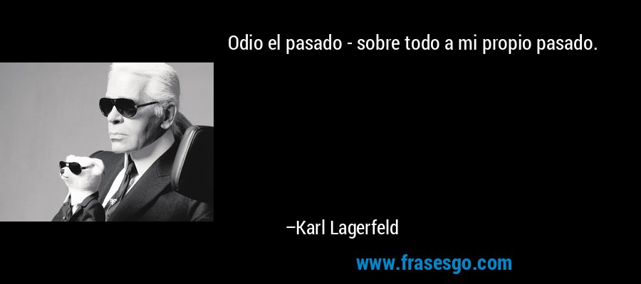 Odio el pasado - sobre todo a mi propio pasado. – Karl Lagerfeld