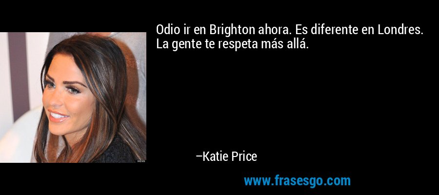 Odio ir en Brighton ahora. Es diferente en Londres. La gente te respeta más allá. – Katie Price