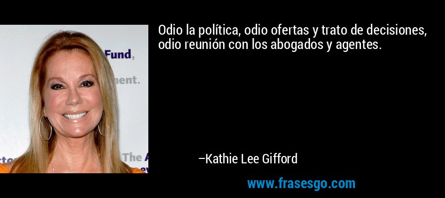 Odio la política, odio ofertas y trato de decisiones, odio reunión con los abogados y agentes. – Kathie Lee Gifford