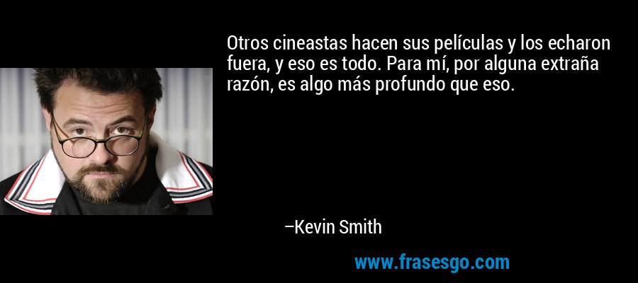 Otros cineastas hacen sus películas y los echaron fuera, y eso es todo. Para mí, por alguna extraña razón, es algo más profundo que eso. – Kevin Smith