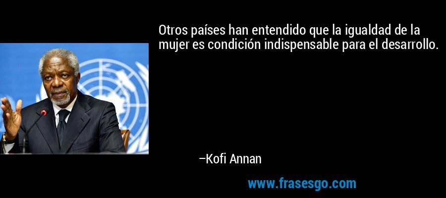 Otros países han entendido que la igualdad de la mujer es condición indispensable para el desarrollo. – Kofi Annan