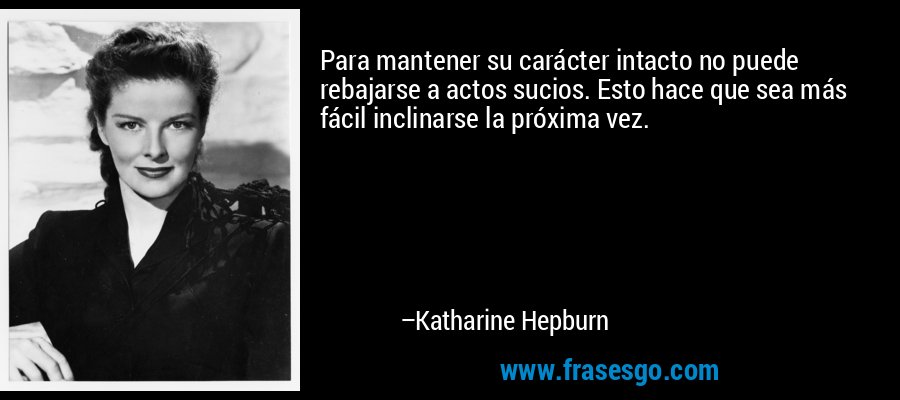 Para mantener su carácter intacto no puede rebajarse a actos sucios. Esto hace que sea más fácil inclinarse la próxima vez. – Katharine Hepburn