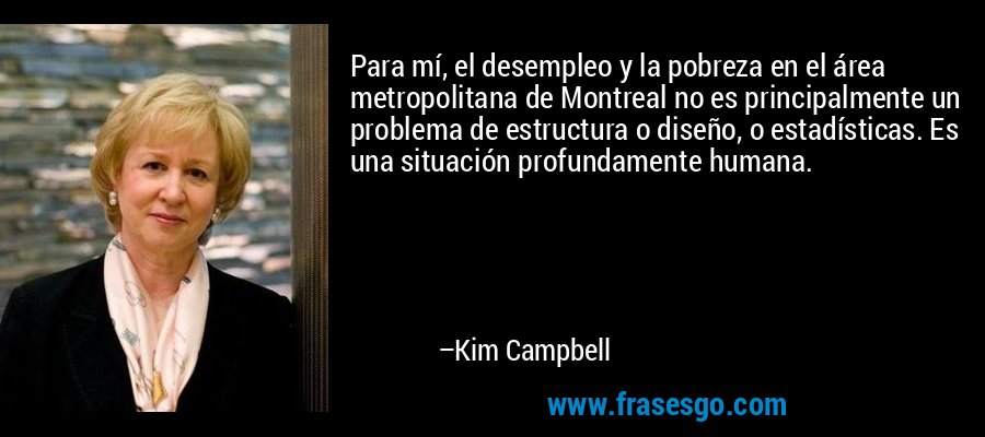 Para mí, el desempleo y la pobreza en el área metropolitana de Montreal no es principalmente un problema de estructura o diseño, o estadísticas. Es una situación profundamente humana. – Kim Campbell