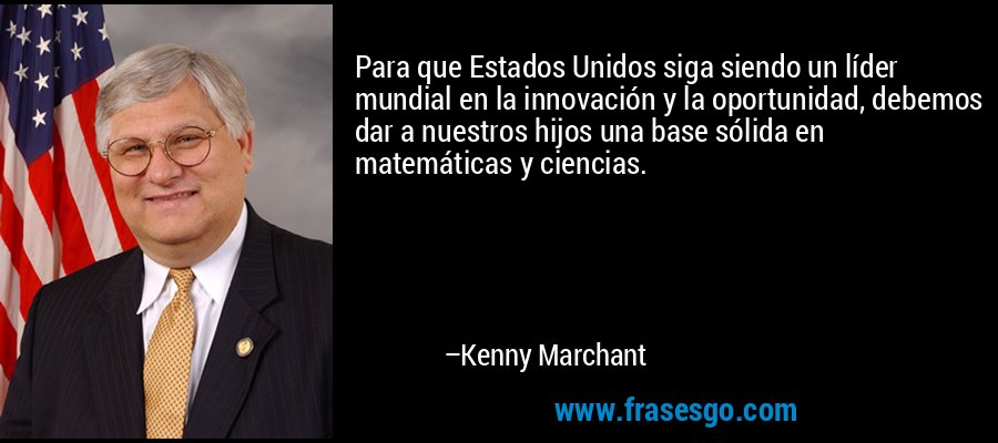 Para que Estados Unidos siga siendo un líder mundial en la innovación y la oportunidad, debemos dar a nuestros hijos una base sólida en matemáticas y ciencias. – Kenny Marchant