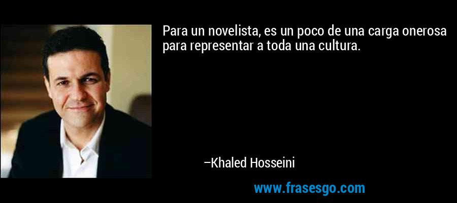 Para un novelista, es un poco de una carga onerosa para representar a toda una cultura. – Khaled Hosseini