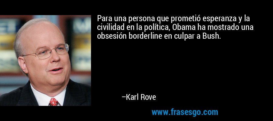 Para una persona que prometió esperanza y la civilidad en la política, Obama ha mostrado una obsesión borderline en culpar a Bush. – Karl Rove