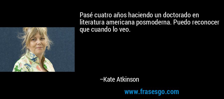 Pasé cuatro años haciendo un doctorado en literatura americana posmoderna. Puedo reconocer que cuando lo veo. – Kate Atkinson