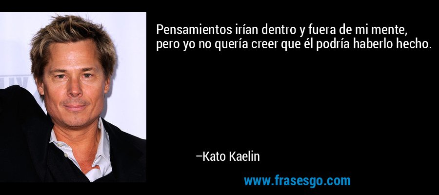 Pensamientos irían dentro y fuera de mi mente, pero yo no quería creer que él podría haberlo hecho. – Kato Kaelin