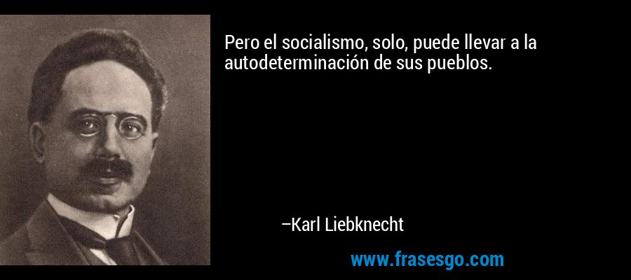 Pero el socialismo, solo, puede llevar a la autodeterminación de sus pueblos. – Karl Liebknecht