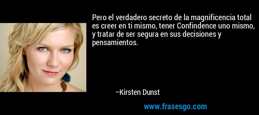 Pero el verdadero secreto de la magnificencia total es creer en ti mismo, tener Confindence uno mismo, y tratar de ser segura en sus decisiones y pensamientos. – Kirsten Dunst