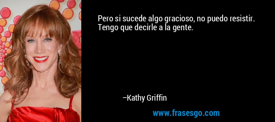 Pero si sucede algo gracioso, no puedo resistir. Tengo que decirle a la gente. – Kathy Griffin