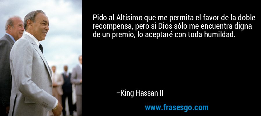 Pido al Altísimo que me permita el favor de la doble recompensa, pero si Dios sólo me encuentra digna de un premio, lo aceptaré con toda humildad. – King Hassan II
