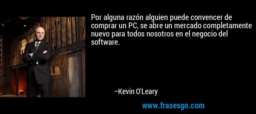 Por alguna razón alguien puede convencer de comprar un PC, se abre un mercado completamente nuevo para todos nosotros en el negocio del software. – Kevin O'Leary