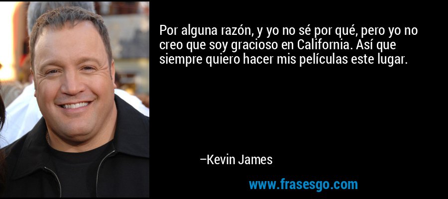 Por alguna razón, y yo no sé por qué, pero yo no creo que soy gracioso en California. Así que siempre quiero hacer mis películas este lugar. – Kevin James