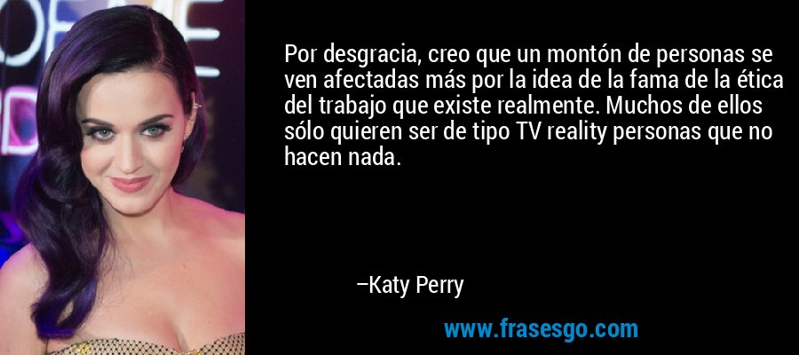 Por desgracia, creo que un montón de personas se ven afectadas más por la idea de la fama de la ética del trabajo que existe realmente. Muchos de ellos sólo quieren ser de tipo TV reality personas que no hacen nada. – Katy Perry
