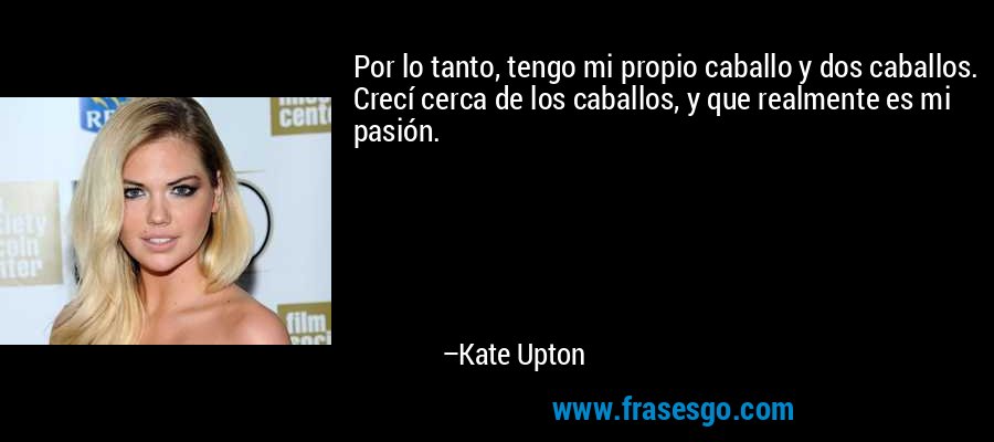 Por lo tanto, tengo mi propio caballo y dos caballos. Crecí cerca de los caballos, y que realmente es mi pasión. – Kate Upton