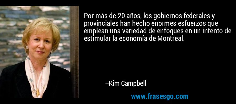 Por más de 20 años, los gobiernos federales y provinciales han hecho enormes esfuerzos que emplean una variedad de enfoques en un intento de estimular la economía de Montreal. – Kim Campbell