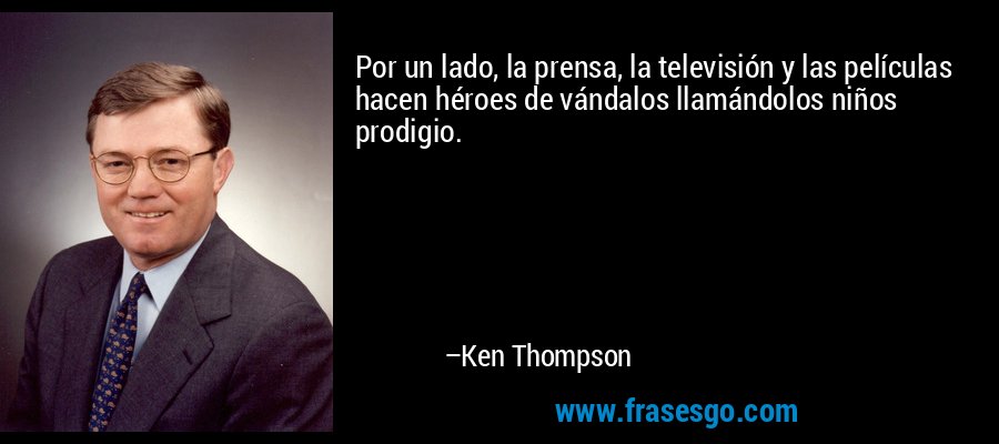 Por un lado, la prensa, la televisión y las películas hacen héroes de vándalos llamándolos niños prodigio. – Ken Thompson