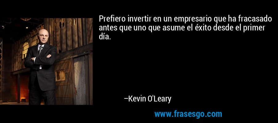 Prefiero invertir en un empresario que ha fracasado antes que uno que asume el éxito desde el primer día. – Kevin O'Leary
