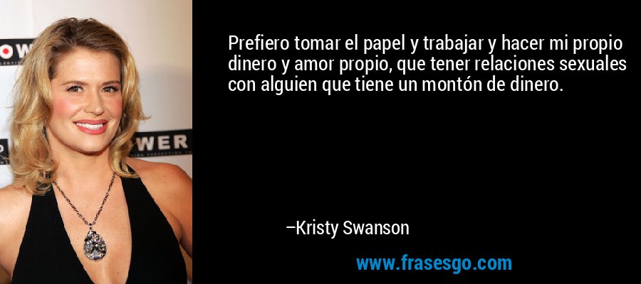 Prefiero tomar el papel y trabajar y hacer mi propio dinero y amor propio, que tener relaciones sexuales con alguien que tiene un montón de dinero. – Kristy Swanson