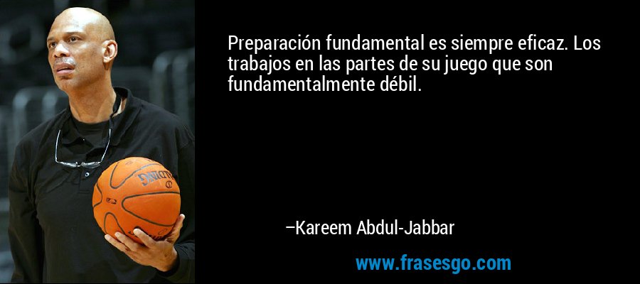 Preparación fundamental es siempre eficaz. Los trabajos en las partes de su juego que son fundamentalmente débil. – Kareem Abdul-Jabbar