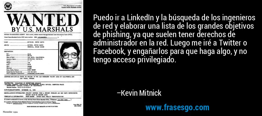 Puedo ir a LinkedIn y la búsqueda de los ingenieros de red y elaborar una lista de los grandes objetivos de phishing, ya que suelen tener derechos de administrador en la red. Luego me iré a Twitter o Facebook, y engañarlos para que haga algo, y no tengo acceso privilegiado. – Kevin Mitnick