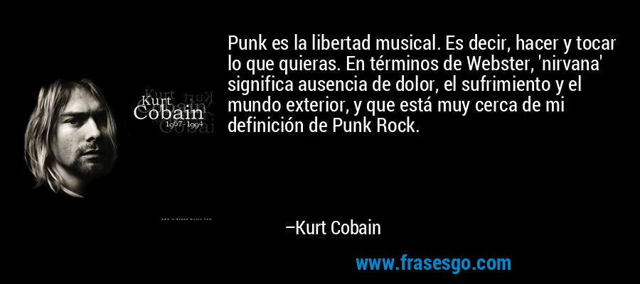 Punk es la libertad musical. Es decir, hacer y tocar lo que quieras. En términos de Webster, 'nirvana' significa ausencia de dolor, el sufrimiento y el mundo exterior, y que está muy cerca de mi definición de Punk Rock. – Kurt Cobain
