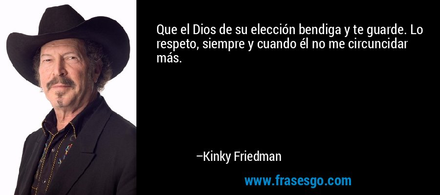 Que el Dios de su elección bendiga y te guarde. Lo respeto, siempre y cuando él no me circuncidar más. – Kinky Friedman