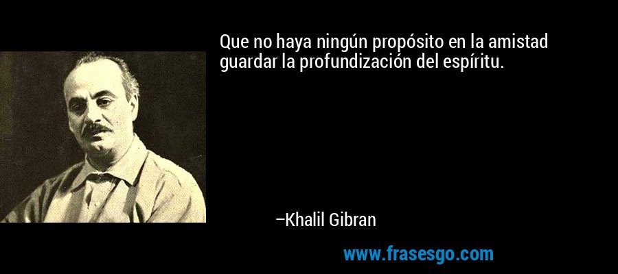Que no haya ningún propósito en la amistad guardar la profundización del espíritu. – Khalil Gibran
