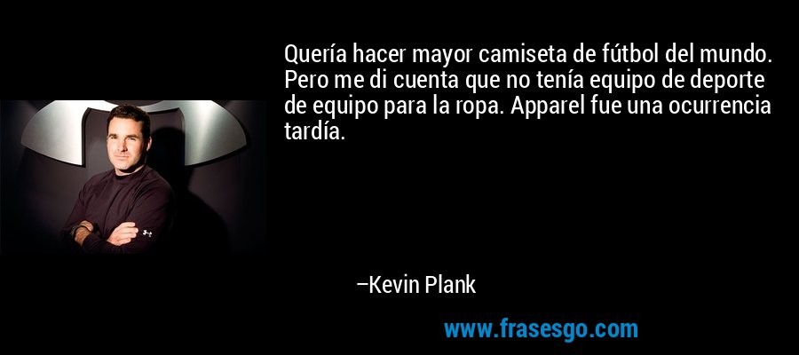 Quería hacer mayor camiseta de fútbol del mundo. Pero me di cuenta que no tenía equipo de deporte de equipo para la ropa. Apparel fue una ocurrencia tardía. – Kevin Plank