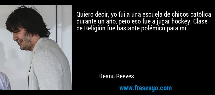 Quiero decir, yo fui a una escuela de chicos católica durante un año, pero eso fue a jugar hockey. Clase de Religión fue bastante polémico para mí. – Keanu Reeves
