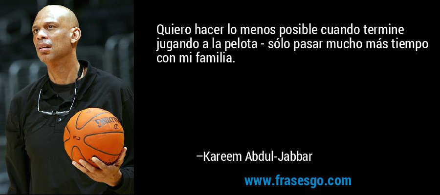 Quiero hacer lo menos posible cuando termine jugando a la pelota - sólo pasar mucho más tiempo con mi familia. – Kareem Abdul-Jabbar