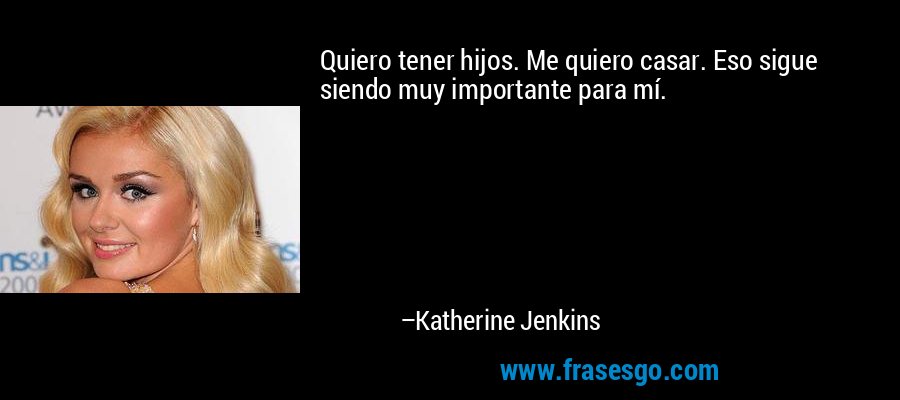 Quiero tener hijos. Me quiero casar. Eso sigue siendo muy importante para mí. – Katherine Jenkins