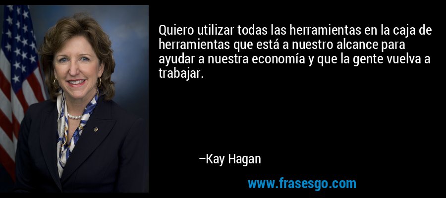 Quiero utilizar todas las herramientas en la caja de herramientas que está a nuestro alcance para ayudar a nuestra economía y que la gente vuelva a trabajar. – Kay Hagan